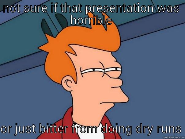 NOT SURE IF THAT PRESENTATION WAS HORRIBLE OR JUST BITTER FROM DOING DRY RUNS Futurama Fry