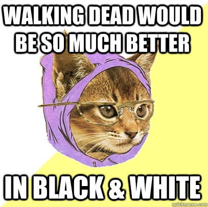 Walking dead would be so much better In Black & White  Hipster Kitty