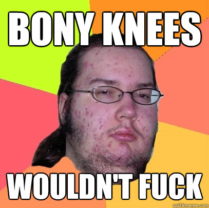bony knees wouldn't fuck - bony knees wouldn't fuck  Butthurt Dweller