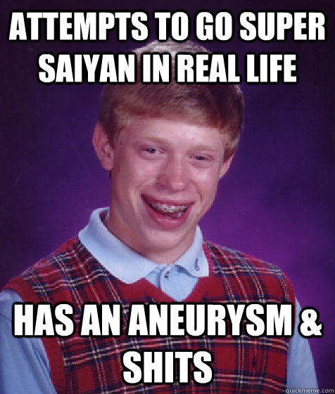 attempts to go super saiyan in real life has an aneurysm & shits  Bad Luck Brian