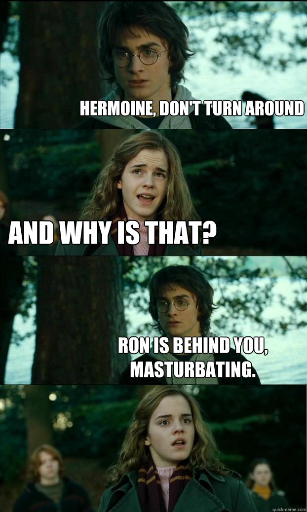 hermoine, don't turn around and why is that? Ron is behind you, masturbating.  Horny Harry