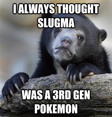I always thought slugma was a 3rd gen pokemon  Confession Bear