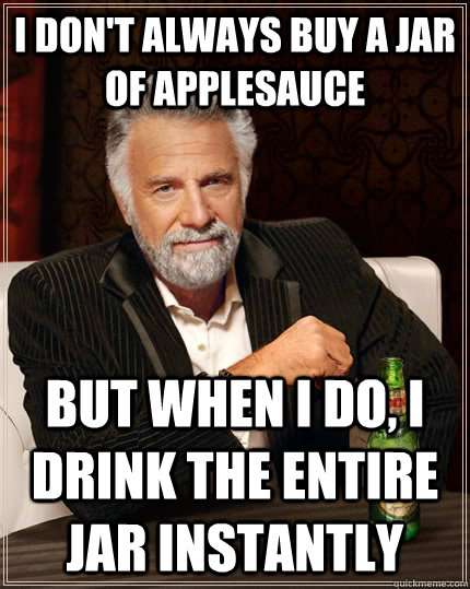 I don't always buy a jar of applesauce but when I do, I drink the entire jar instantly  The Most Interesting Man In The World