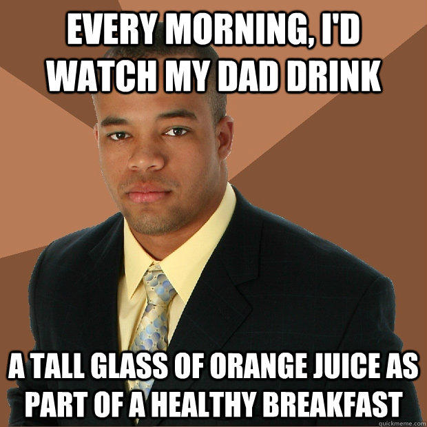 Every Morning, I'd watch my dad drink a tall glass of orange juice as part of a healthy breakfast  