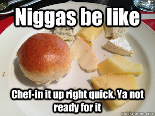 Niggas be like Chef-in it up right quick. Ya not ready for it  Niggas be like