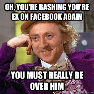 Oh, you're bashing you're ex on facebook again you must really be over him  - Oh, you're bashing you're ex on facebook again you must really be over him   CondescendingWonka