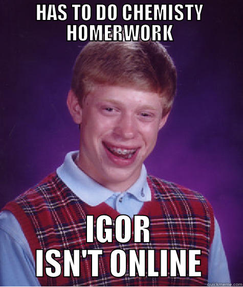 HAS TO DO CHEMISTY HOMERWORK IGOR ISN'T ONLINE Bad Luck Brian