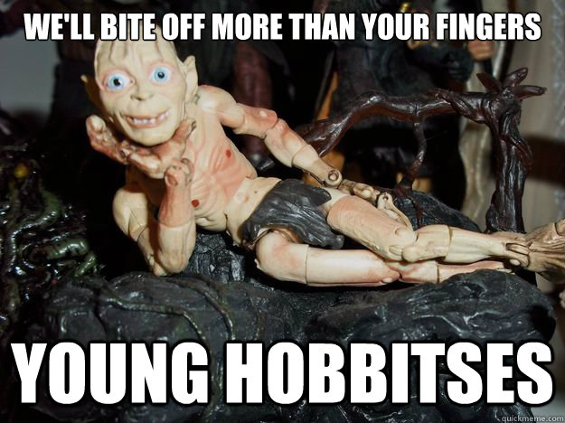 We'll bite off more than your fingers young hobbitses  