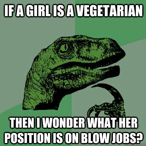 If a girl is a vegetarian then i wonder what her position is on blow jobs?  Philosoraptor