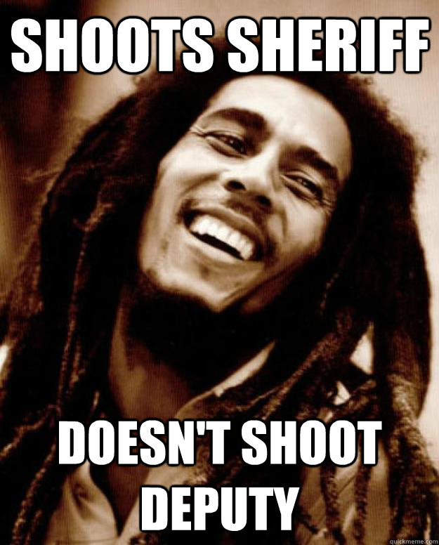 Shoots sheriff  Doesn't shoot deputy  - Shoots sheriff  Doesn't shoot deputy   Good Guy Bob Marley