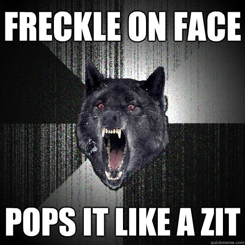 freckle on face pops it like a zit  Insanity Wolf