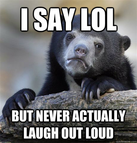 I say lol but never actually laugh out loud  Confession Bear