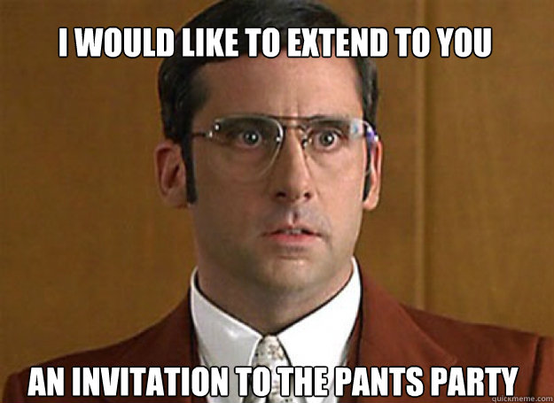 an invitation to the pants party I would like to extend to you - an invitation to the pants party I would like to extend to you  Anchorman Brick