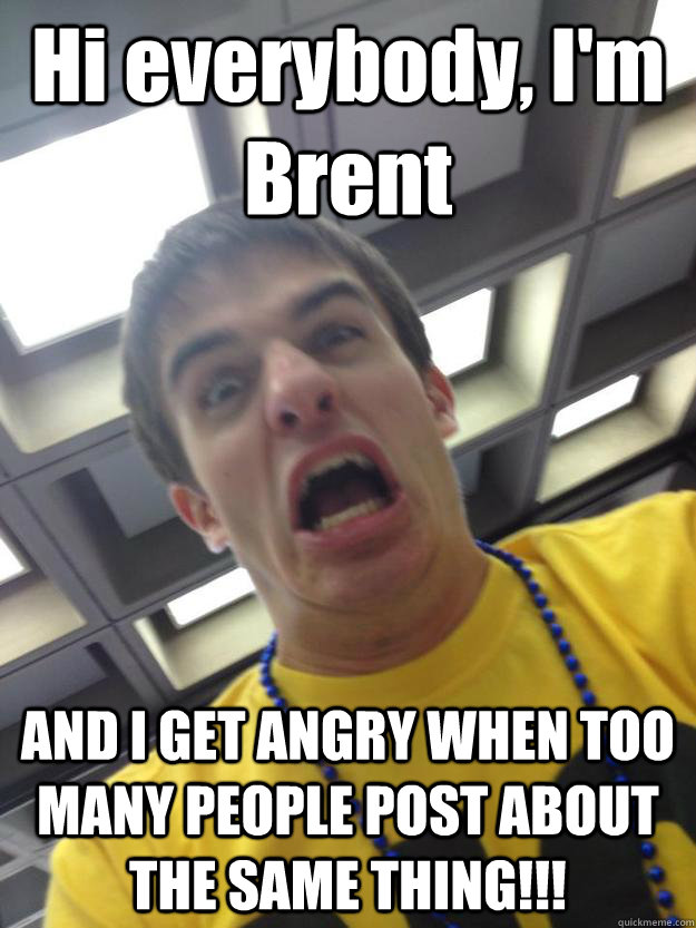 Hi everybody, I'm Brent AND I GET ANGRY WHEN TOO MANY PEOPLE POST ABOUT THE SAME THING!!!  Brent Milosac
