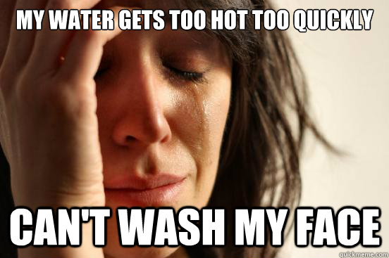 my water gets too hot too quickly can't wash my face   First World Problems