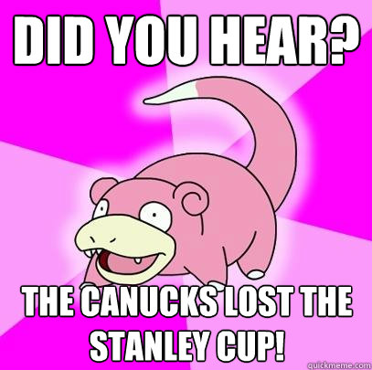 Did you hear? The Canucks lost the Stanley cup!  Slowpoke