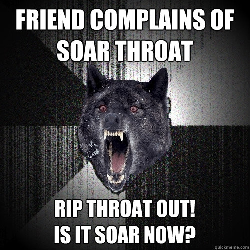 Friend Complains of soar throat rip throat out!
is it soar now?  Insanity Wolf