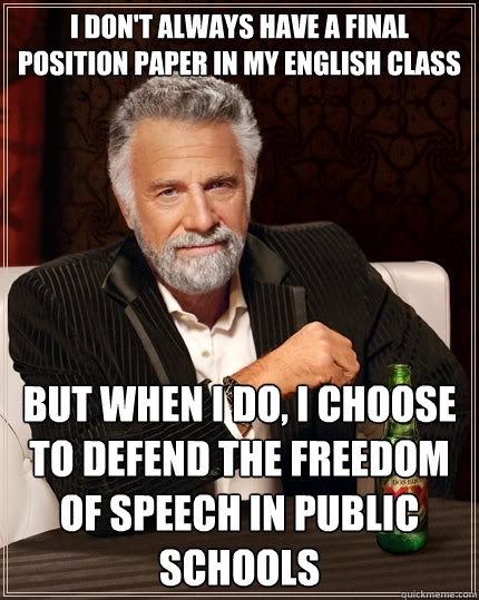 I don't always have a final position paper in my english class but when I do, I choose to defend the freedom of speech in public schools  The Most Interesting Man In The World