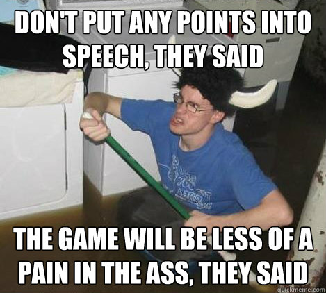 Don't put any points into speech, they said The game will be less of a pain in the ass, they said  They said