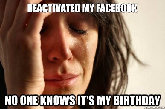 Deactivated my facebook No one knows it's my birthday  First World Problems