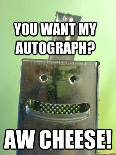 You want my autograph? Aw cheese!  