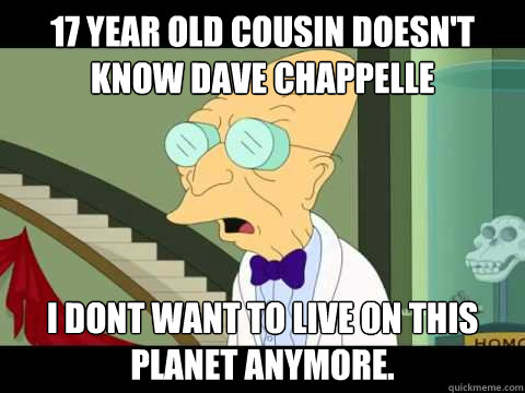 17 Year Old Cousin Doesn't Know Dave Chappelle I dont want to Live on this planet anymore.  Farnsworth