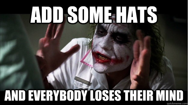 Add some hats  AND EVERYBODY LOSES THeir mind  Joker Mind Loss