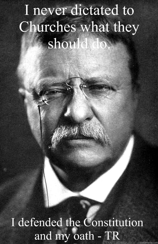 I never dictated to Churches what they should do. I defended the Constitution and my oath - TR - I never dictated to Churches what they should do. I defended the Constitution and my oath - TR  Teddy