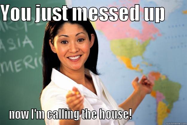 you just messed up - YOU JUST MESSED UP       NOW I'M CALLING THE HOUSE!                     Unhelpful High School Teacher