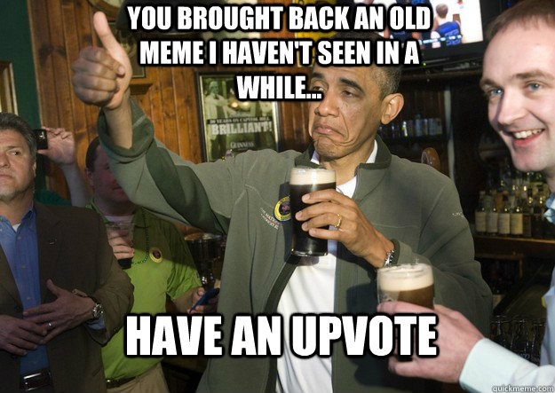 You brought back an old meme I haven't seen in a while... Have an upvote  BARACK OBAMA APPROVES