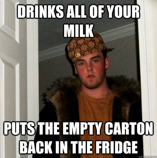 drinks all of your milk  puts the empty carton back in the fridge  - drinks all of your milk  puts the empty carton back in the fridge   Scumbag Steve