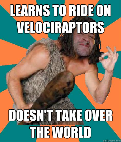Learns to ride on Velociraptors Doesn't take over the world  Good Guy Grog