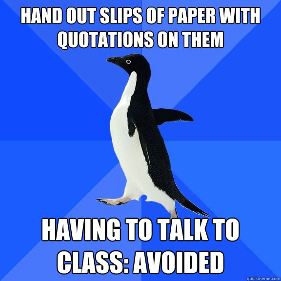 Hand out slips of paper with quotations on them Having to talk to class: avoided  Socially Awkward Penguin