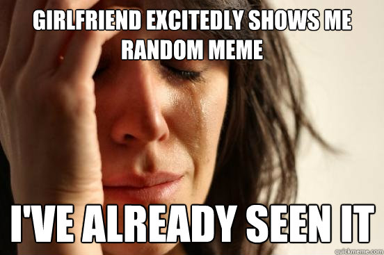 Girlfriend excitedly Shows Me Random Meme i've already seen it  First World Problems