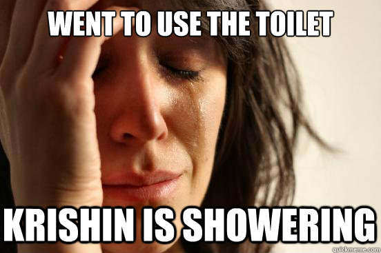 went to use the toilet krishin is showering  First World Problems