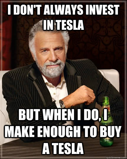I don't always invest in Tesla but when I do, I make enough to buy a Tesla  The Most Interesting Man In The World