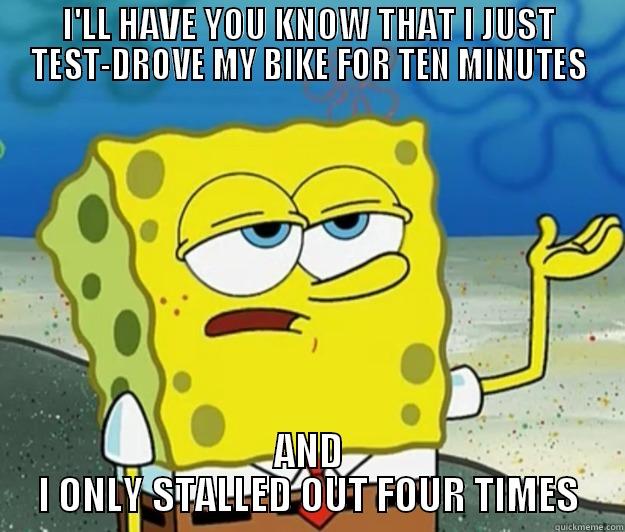 I'LL HAVE YOU KNOW THAT I JUST TEST-DROVE MY BIKE FOR TEN MINUTES AND I ONLY STALLED OUT FOUR TIMES Tough Spongebob