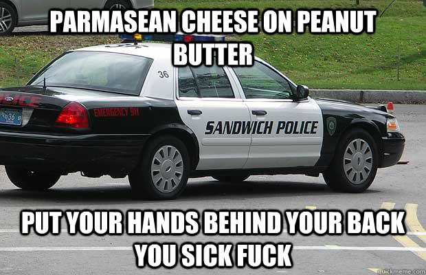 Parmasean cheese on peanut butter put your hands behind your back you sick fuck  Sandwich Police