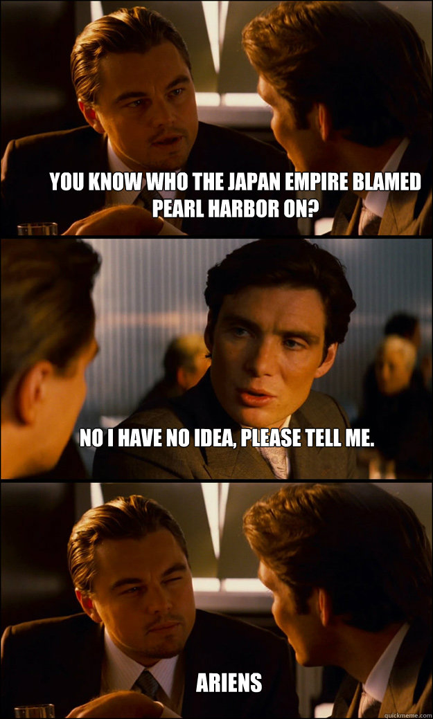 You know who the Japan empire blamed pearl harbor on?  No i have no idea, please tell me. Ariens   Inception