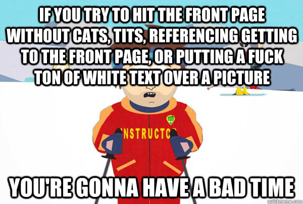 If you try to hit the front page without cats, tits, referencing getting to the front page, or putting a fuck ton of white text over a picture You're gonna have a bad time  Super Cool Ski Instructor