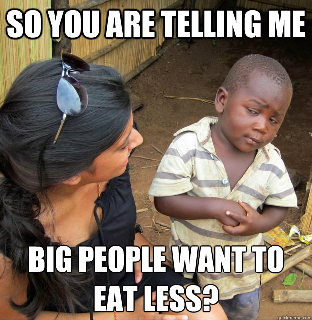 So you are telling me Big people want to eat less?
  Skeptical Third World Kid
