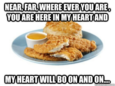 Near, Far, where ever you are , you are here in my heart and my heart will bo on and on....  