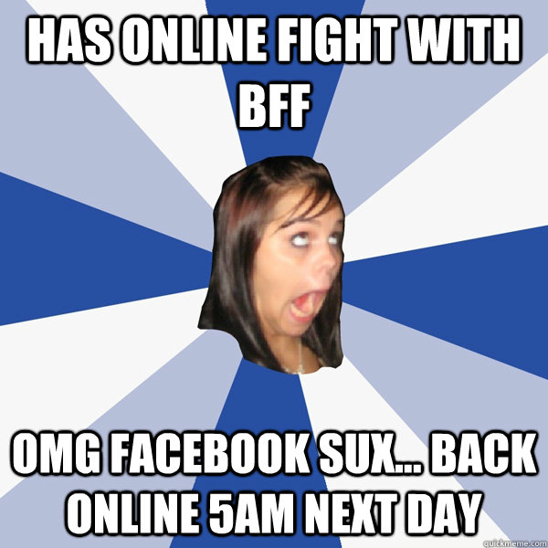 has online fight with bff OMG facebook sux... back online 5am next day  Annoying Facebook Girl