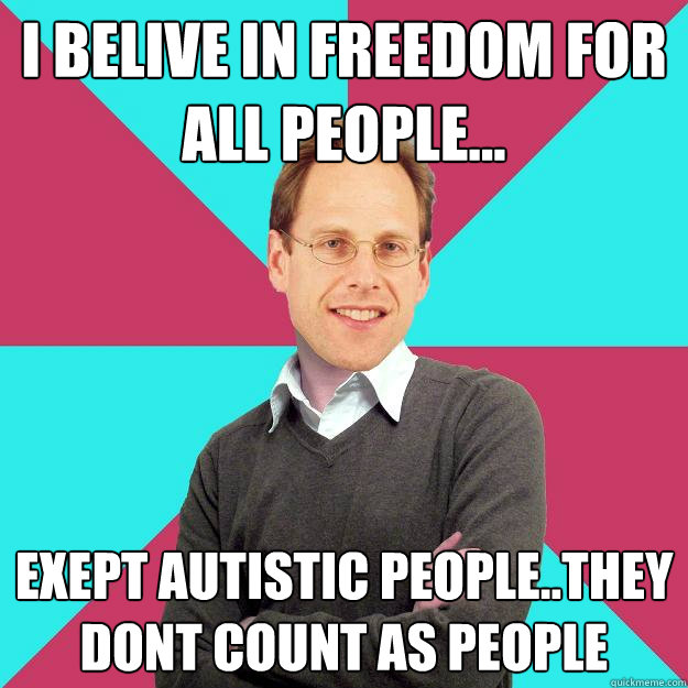 I belive in freedom for all people... exept autistic people..they dont count as people  Fuck Yeah Privilege Denying Baron-Cohen