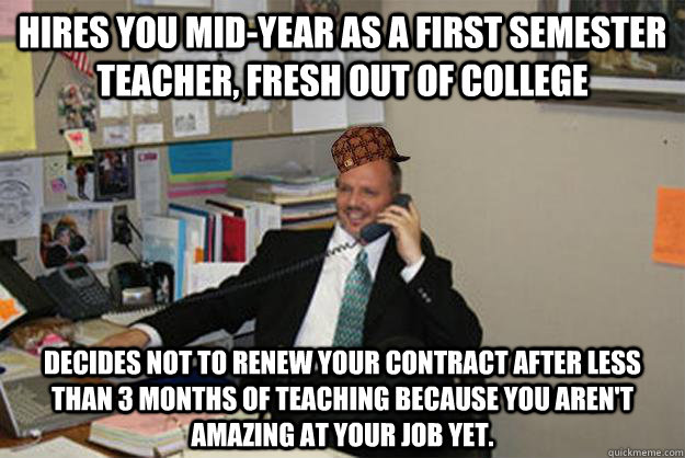Hires you mid-year as a first semester teacher, fresh out of college Decides not to renew your contract after less than 3 months of teaching because you aren't amazing at your job yet.  