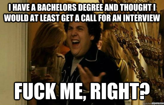 I have a bachelors degree and thought i would at least get a call for an interview fuck me, right?  fuckmeright