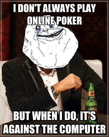 I Don't always play online poker but when i do, it's against the computer  Most Forever Alone In The World
