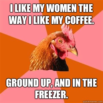 I like my women the way I like my coffee.  Ground up, and in the freezer.   Anti-Joke Chicken