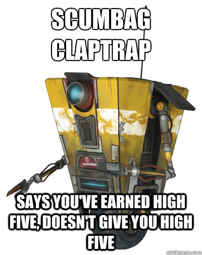 Scumbag
Claptrap says you've earned high five, doesn't give you high five - Scumbag
Claptrap says you've earned high five, doesn't give you high five  scumbagclaptrap