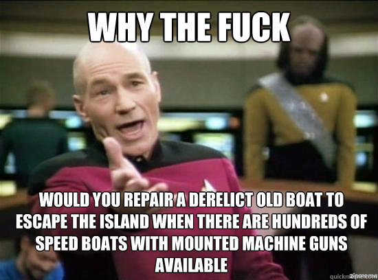 Why the fuck would you repair a derelict old boat to escape the island when there are hundreds of speed boats with mounted machine guns available    Annoyed Picard HD